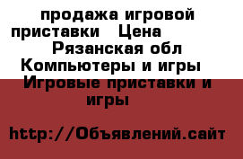 продажа игровой приставки › Цена ­ 10 000 - Рязанская обл. Компьютеры и игры » Игровые приставки и игры   